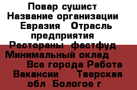 Повар-сушист › Название организации ­ Евразия › Отрасль предприятия ­ Рестораны, фастфуд › Минимальный оклад ­ 35 000 - Все города Работа » Вакансии   . Тверская обл.,Бологое г.